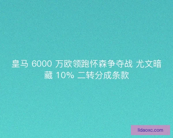 皇马 6000 万欧领跑怀森争夺战 尤文暗藏 10% 二转分成条款 皇马 6000 万欧领跑怀森争夺战 尤文暗藏 10% 二转分成条款