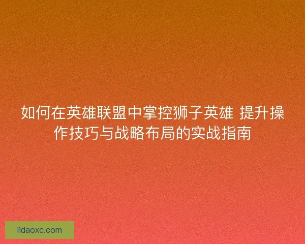 如何在英雄联盟中掌控狮子英雄 提升操作技巧与战略布局的实战指南 如何在英雄联盟中掌控狮子英雄 提升操作技巧与战略布局的实战指南