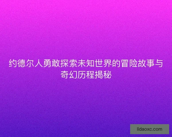 约德尔人勇敢探索未知世界的冒险故事与奇幻历程揭秘