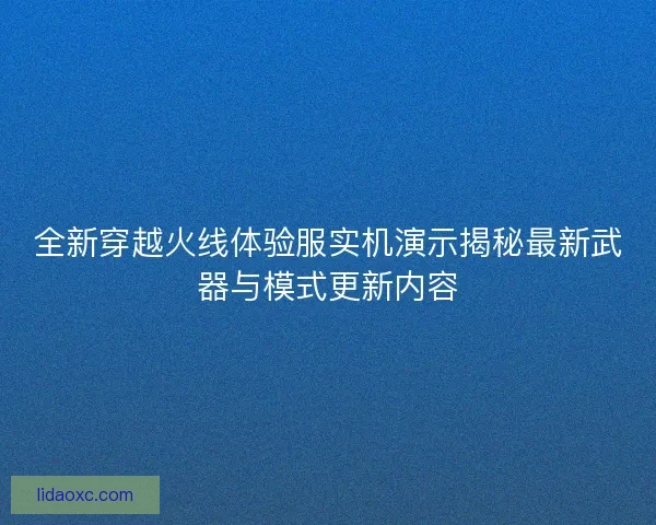 全新穿越火线体验服实机演示揭秘最新武器与模式更新内容