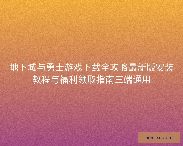 地下城与勇士游戏下载全攻略最新版安装教程与福利领取指南三端通用