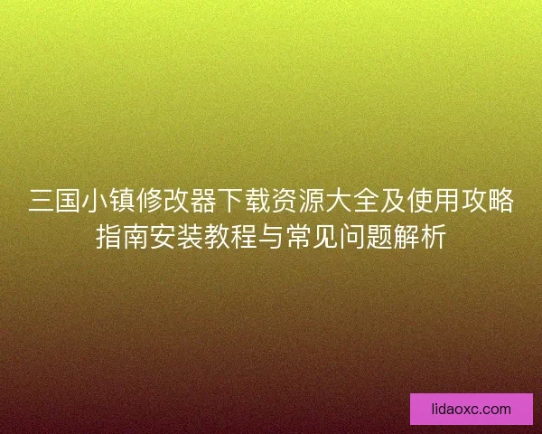 三国小镇修改器下载资源大全及使用攻略指南安装教程与常见问题解析