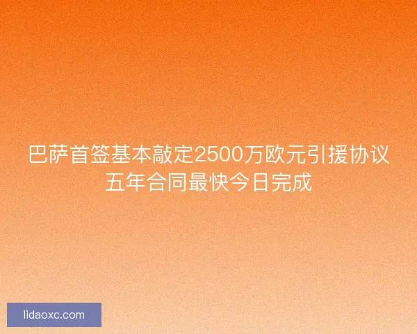 巴萨首签基本敲定2500万欧元引援协议五年合同最快今日完成 巴萨首签基本敲定2500万欧元引援协议五年合同最快今日完成