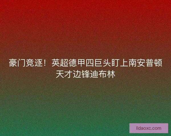 豪门竞逐！英超德甲四巨头盯上南安普顿天才边锋迪布林