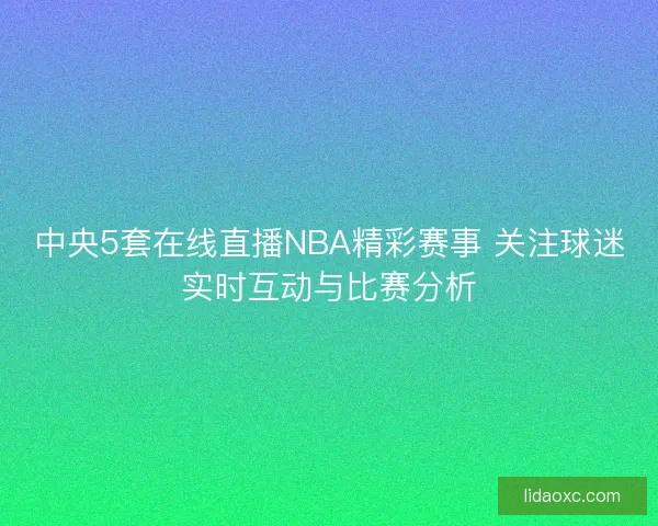 中央5套在线直播NBA精彩赛事 关注球迷实时互动与比赛分析
