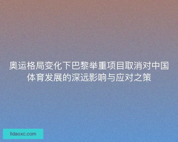 奥运格局变化下巴黎举重项目取消对中国体育发展的深远影响与应对之策