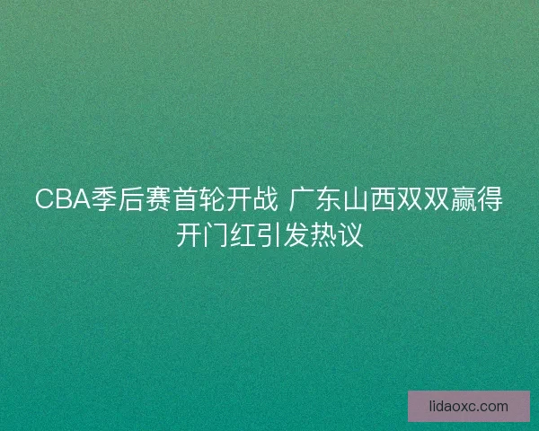 CBA季后赛首轮开战 广东山西双双赢得开门红引发热议