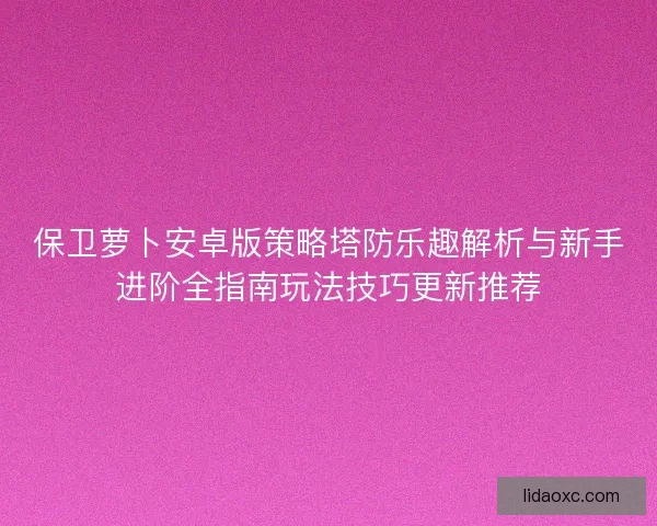 保卫萝卜安卓版策略塔防乐趣解析与新手进阶全指南玩法技巧更新推荐 保卫萝卜安卓版策略塔防乐趣解析与新手进阶全指南玩法技巧更新推荐