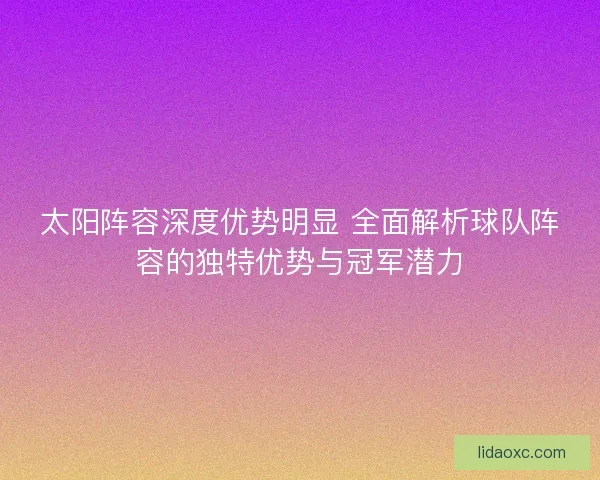 太阳阵容深度优势明显 全面解析球队阵容的独特优势与冠军潜力