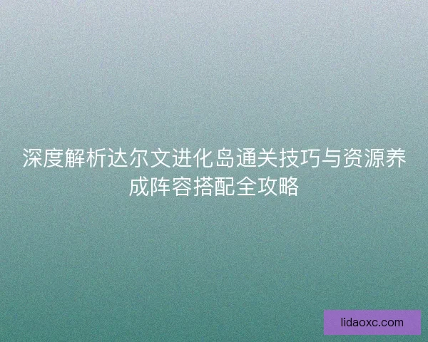 深度解析达尔文进化岛通关技巧与资源养成阵容搭配全攻略 深度解析达尔文进化岛通关技巧与资源养成阵容搭配全攻略