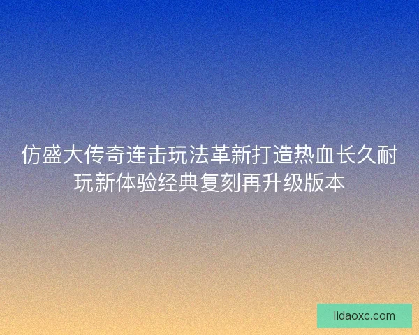 仿盛大传奇连击玩法革新打造热血长久耐玩新体验经典复刻再升级版本