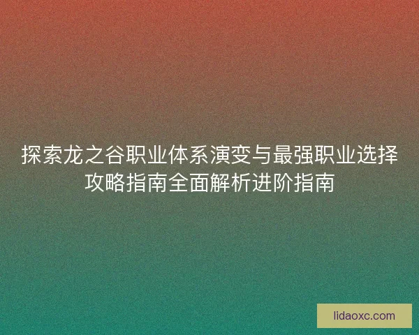 探索龙之谷职业体系演变与最强职业选择攻略指南全面解析进阶指南 探索龙之谷职业体系演变与最强职业选择攻略指南全面解析进阶指南
