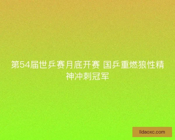 第54届世乒赛月底开赛 国乒重燃狼性精神冲刺冠军