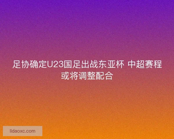 足协确定U23国足出战东亚杯 中超赛程或将调整配合