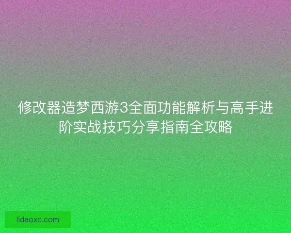 修改器造梦西游3全面功能解析与高手进阶实战技巧分享指南全攻略 修改器造梦西游3全面功能解析与高手进阶实战技巧分享指南全攻略