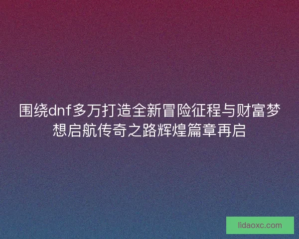 围绕dnf多万打造全新冒险征程与财富梦想启航传奇之路辉煌篇章再启 围绕dnf多万打造全新冒险征程与财富梦想启航传奇之路辉煌篇章再启