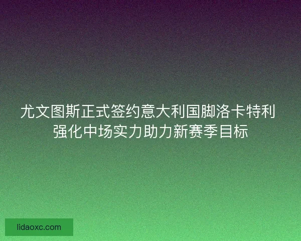 尤文图斯正式签约意大利国脚洛卡特利 强化中场实力助力新赛季目标 尤文图斯正式签约意大利国脚洛卡特利 强化中场实力助力新赛季目标