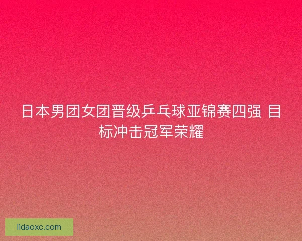 日本男团女团晋级乒乓球亚锦赛四强 目标冲击冠军荣耀