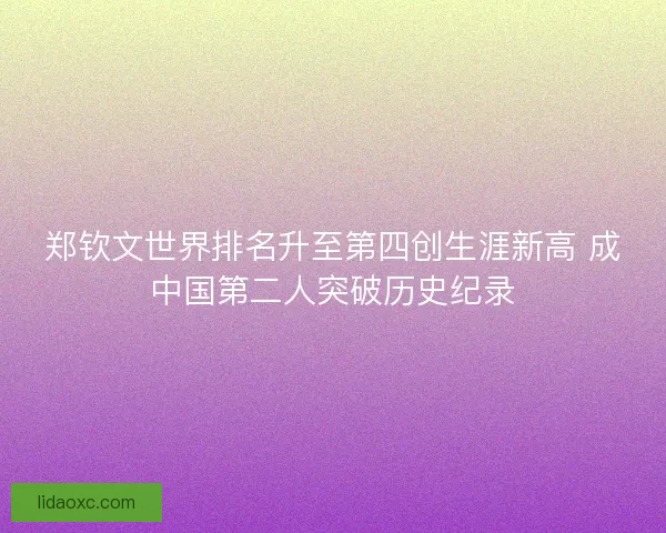 郑钦文世界排名升至第四创生涯新高 成中国第二人突破历史纪录 郑钦文世界排名升至第四创生涯新高 成中国第二人突破历史纪录