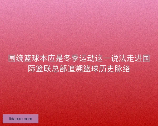 围绕篮球本应是冬季运动这一说法走进国际篮联总部追溯篮球历史脉络