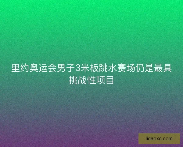 里约奥运会男子3米板跳水赛场仍是最具挑战性项目 里约奥运会男子3米板跳水赛场仍是最具挑战性项目
