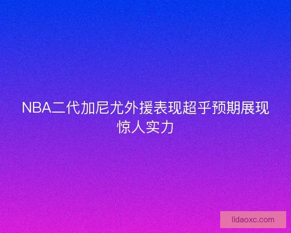 NBA二代加尼尤外援表现超乎预期展现惊人实力 NBA二代加尼尤外援表现超乎预期展现惊人实力