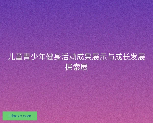 儿童青少年健身活动成果展示与成长发展探索展 儿童青少年健身活动成果展示与成长发展探索展