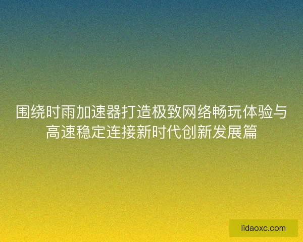 围绕时雨加速器打造极致网络畅玩体验与高速稳定连接新时代创新发展篇