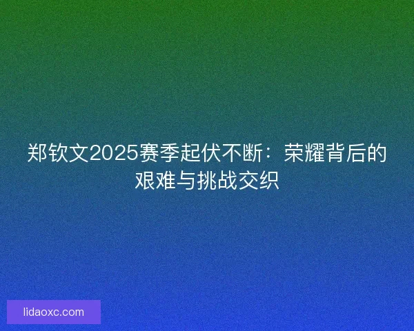郑钦文2025赛季起伏不断:荣耀背后的艰难与挑战交织 郑钦文2025赛季起伏不断:荣耀背后的艰难与挑战交织