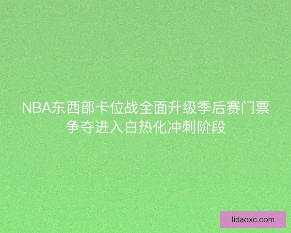 NBA东西部卡位战全面升级季后赛门票争夺进入白热化冲刺阶段 NBA东西部卡位战全面升级季后赛门票争夺进入白热化冲刺阶段
