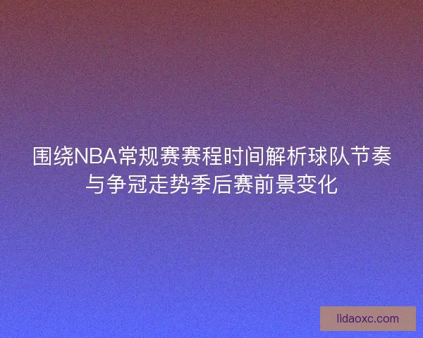 围绕NBA常规赛赛程时间解析球队节奏与争冠走势季后赛前景变化 围绕NBA常规赛赛程时间解析球队节奏与争冠走势季后赛前景变化