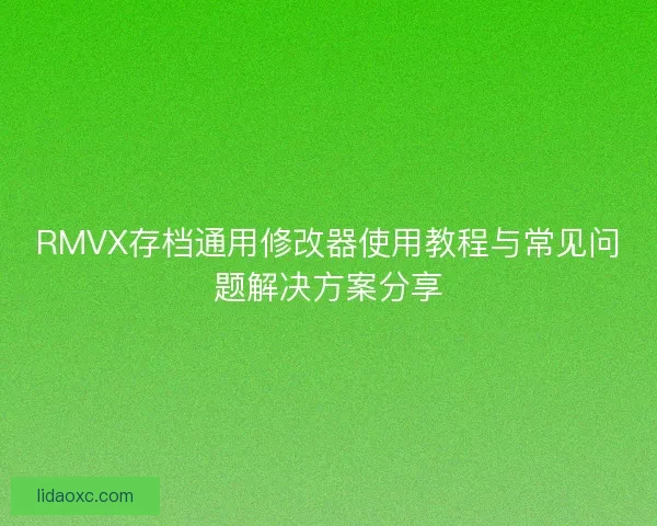 RMVX存档通用修改器使用教程与常见问题解决方案分享 RMVX存档通用修改器使用教程与常见问题解决方案分享