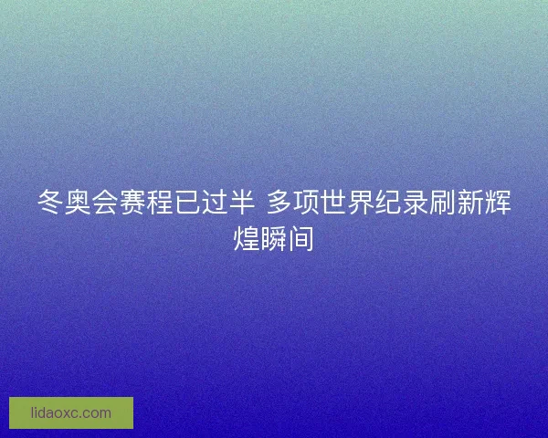 冬奥会赛程已过半 多项世界纪录刷新辉煌瞬间 冬奥会赛程已过半 多项世界纪录刷新辉煌瞬间