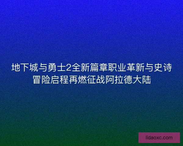 地下城与勇士2全新篇章职业革新与史诗冒险启程再燃征战阿拉德大陆 地下城与勇士2全新篇章职业革新与史诗冒险启程再燃征战阿拉德大陆