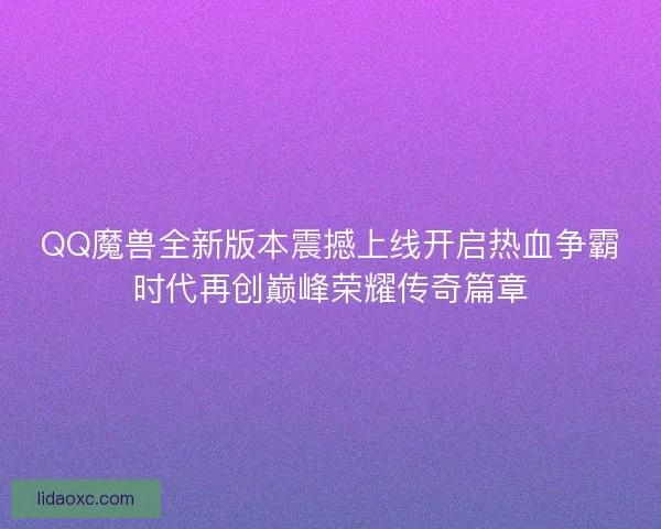 QQ魔兽全新版本震撼上线开启热血争霸时代再创巅峰荣耀传奇篇章