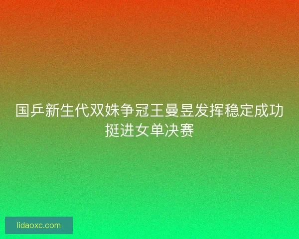 国乒新生代双姝争冠王曼昱发挥稳定成功挺进女单决赛 国乒新生代双姝争冠王曼昱发挥稳定成功挺进女单决赛